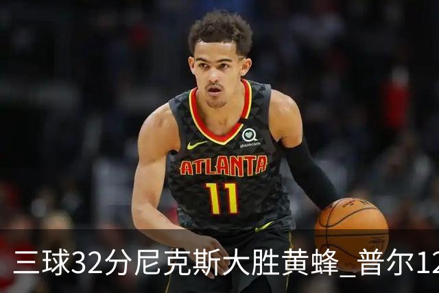 三球32分尼克斯大胜黄蜂 普尔12分奇才负篮网