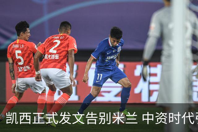 凯西正式发文告别米兰 中资时代引援已全部离队