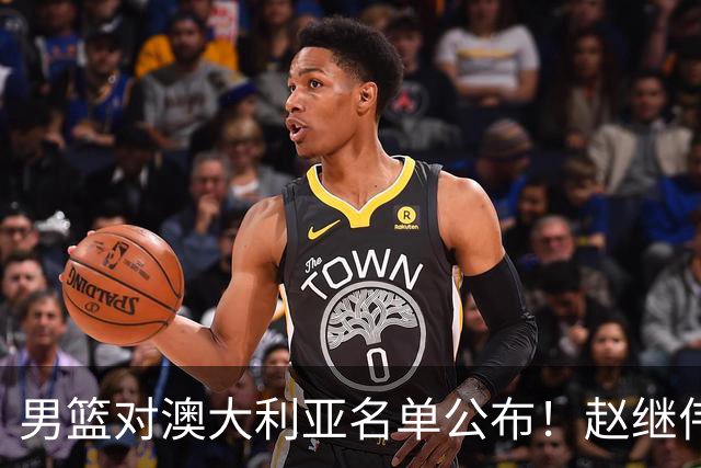 男篮对澳大利亚名单公布！赵继伟领衔，庞峥麟徐昕王俊杰均在列！