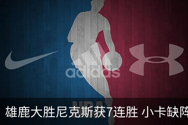雄鹿大胜尼克斯获7连胜 小卡缺阵快船惨负绿军