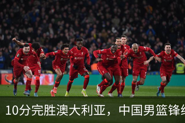 10分完胜澳大利亚，中国男篮锋线爆发，王俊杰23+6 赵继伟盘活全队